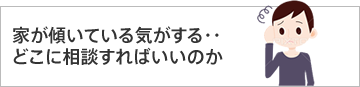 家が傾いている気がする…どこに相談すればいいのか